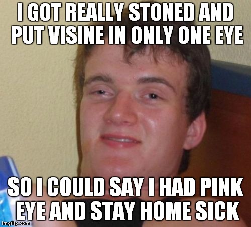 I honestly know somebody that tried this once... | I GOT REALLY STONED AND PUT VISINE IN ONLY ONE EYE; SO I COULD SAY I HAD PINK EYE AND STAY HOME SICK | image tagged in memes,10 guy | made w/ Imgflip meme maker