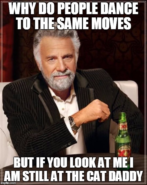 The Most Interesting Man In The World Meme | WHY DO PEOPLE DANCE TO THE SAME MOVES; BUT IF YOU LOOK AT ME I AM STILL AT THE CAT DADDY | image tagged in memes,the most interesting man in the world | made w/ Imgflip meme maker
