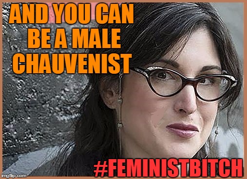 feminist Zeisler | AND YOU CAN BE A MALE CHAUVENIST #FEMINISTB**CH | image tagged in feminist zeisler | made w/ Imgflip meme maker