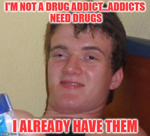 10 Guy Meme | I'M NOT A DRUG ADDICT...ADDICTS NEED DRUGS; I ALREADY HAVE THEM | image tagged in memes,10 guy | made w/ Imgflip meme maker