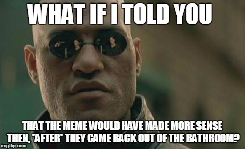 Matrix Morpheus Meme | WHAT IF I TOLD YOU THAT THE MEME WOULD HAVE MADE MORE SENSE THEN, *AFTER* THEY CAME BACK OUT OF THE BATHROOM? | image tagged in memes,matrix morpheus | made w/ Imgflip meme maker