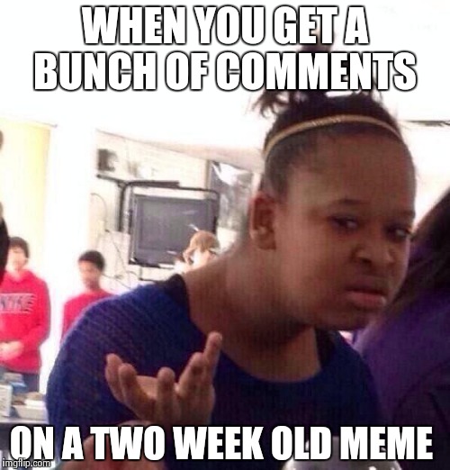 Black Girl Wat | WHEN YOU GET A BUNCH OF COMMENTS; ON A TWO WEEK OLD MEME | image tagged in memes,black girl wat | made w/ Imgflip meme maker