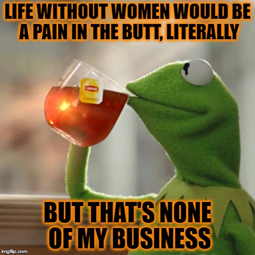 But That's None Of My Business | LIFE WITHOUT WOMEN WOULD BE A PAIN IN THE BUTT, LITERALLY; BUT THAT'S NONE OF MY BUSINESS | image tagged in memes,but thats none of my business,kermit the frog | made w/ Imgflip meme maker