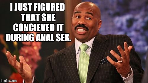 Steve Harvey Meme | I JUST FIGURED THAT SHE CONCIEVED IT DURING ANAL SEX. | image tagged in memes,steve harvey | made w/ Imgflip meme maker