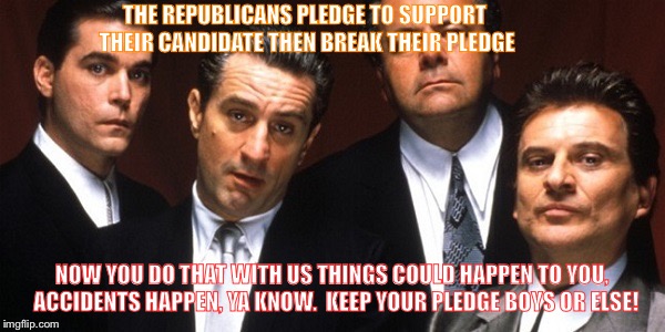 Goodfellas | THE REPUBLICANS PLEDGE TO SUPPORT THEIR CANDIDATE THEN BREAK THEIR PLEDGE; NOW YOU DO THAT WITH US THINGS COULD HAPPEN TO YOU,  ACCIDENTS HAPPEN, YA KNOW.  KEEP YOUR PLEDGE BOYS OR ELSE! | image tagged in goodfellas | made w/ Imgflip meme maker