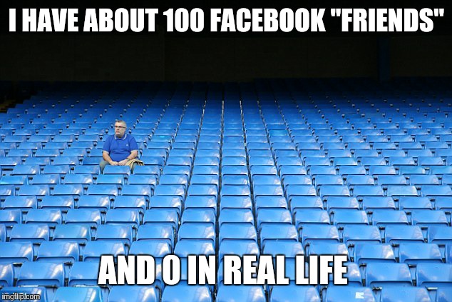 I HAVE ABOUT 100 FACEBOOK "FRIENDS" AND 0 IN REAL LIFE | made w/ Imgflip meme maker