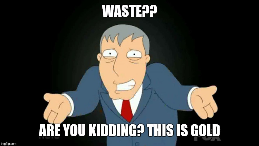 WASTE?? ARE YOU KIDDING? THIS IS GOLD | made w/ Imgflip meme maker