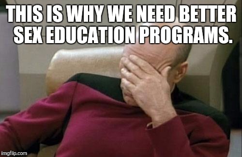 Captain Picard Facepalm Meme | THIS IS WHY WE NEED BETTER SEX EDUCATION PROGRAMS. | image tagged in memes,captain picard facepalm | made w/ Imgflip meme maker