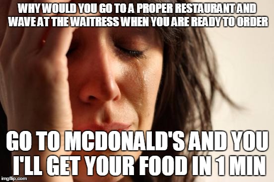 First World Problems | WHY WOULD YOU GO TO A PROPER RESTAURANT AND WAVE AT THE WAITRESS WHEN YOU ARE READY TO ORDER; GO TO MCDONALD'S AND YOU I'LL GET YOUR FOOD IN 1 MIN | image tagged in memes,first world problems | made w/ Imgflip meme maker