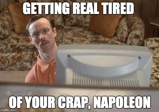 Napoleon Dynamite Bro | GETTING REAL TIRED; OF YOUR CRAP, NAPOLEON | image tagged in napoleon dynamite bro | made w/ Imgflip meme maker