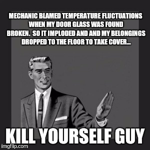 Shop/Mechanic BS | MECHANIC BLAMED TEMPERATURE FLUCTUATIONS WHEN MY DOOR GLASS WAS FOUND BROKEN.  SO IT IMPLODED AND AND MY BELONGINGS DROPPED TO THE FLOOR TO TAKE COVER... KILL YOURSELF GUY | image tagged in memes,kill yourself guy | made w/ Imgflip meme maker