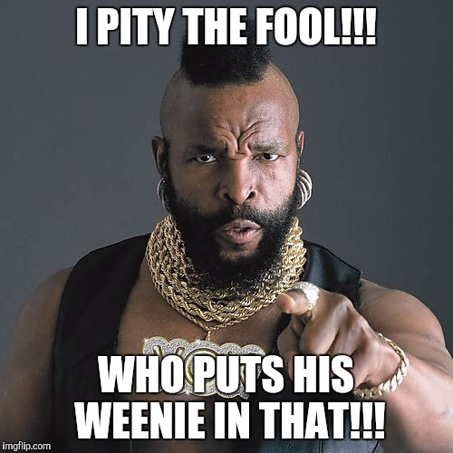 Mr T Pity The Fool | I PITY THE FOOL!!! WHO PUTS HIS WEENIE IN THAT!!! | image tagged in memes,mr t pity the fool | made w/ Imgflip meme maker