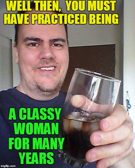WELL THEN,  YOU MUST HAVE PRACTICED BEING A CLASSY WOMAN FOR MANY YEARS | made w/ Imgflip meme maker