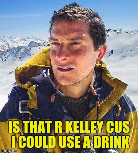 Bear Grylls | IS THAT R KELLEY CUS I COULD USE A DRINK | image tagged in bear grylls | made w/ Imgflip meme maker