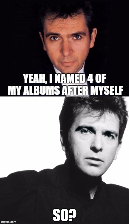Peter Gabriel Albums | YEAH, I NAMED 4 OF MY ALBUMS AFTER MYSELF; SO? | image tagged in peter gabriel,80s music,1980s,80s,funny | made w/ Imgflip meme maker