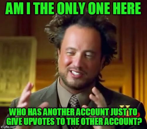 Ancient Aliens | AM I THE ONLY ONE HERE; WHO HAS ANOTHER ACCOUNT JUST TO GIVE UPVOTES TO THE OTHER ACCOUNT? | image tagged in memes,ancient aliens | made w/ Imgflip meme maker
