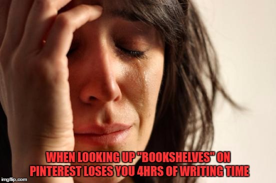 First World Problems Meme | WHEN LOOKING UP "BOOKSHELVES" ON PINTEREST LOSES YOU 4HRS OF WRITING TIME | image tagged in memes,first world problems | made w/ Imgflip meme maker