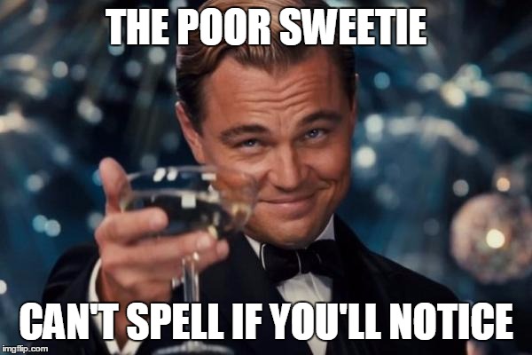 Leonardo Dicaprio Cheers Meme | THE POOR SWEETIE CAN'T SPELL IF YOU'LL NOTICE | image tagged in memes,leonardo dicaprio cheers | made w/ Imgflip meme maker