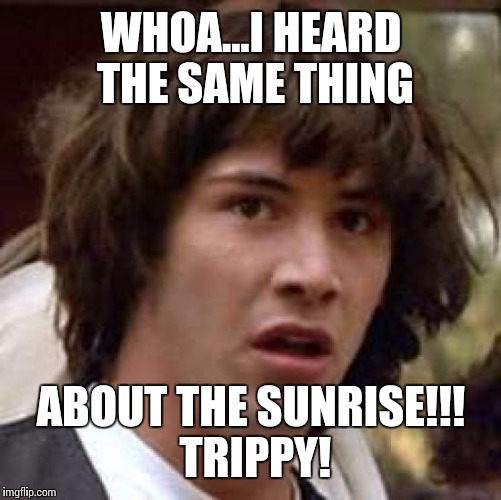 Conspiracy Keanu Meme | WHOA...I HEARD THE SAME THING ABOUT THE SUNRISE!!! TRIPPY! | image tagged in memes,conspiracy keanu | made w/ Imgflip meme maker