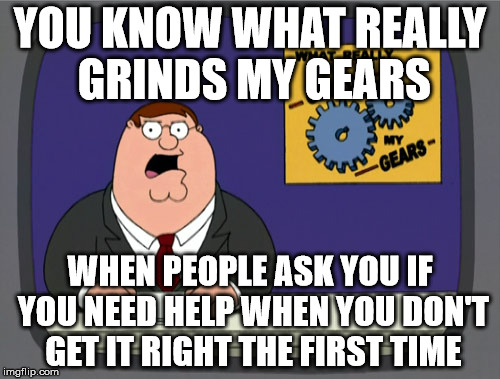 Peter Griffin News | YOU KNOW WHAT REALLY GRINDS MY GEARS; WHEN PEOPLE ASK YOU IF YOU NEED HELP WHEN YOU DON'T GET IT RIGHT THE FIRST TIME | image tagged in memes,peter griffin news | made w/ Imgflip meme maker