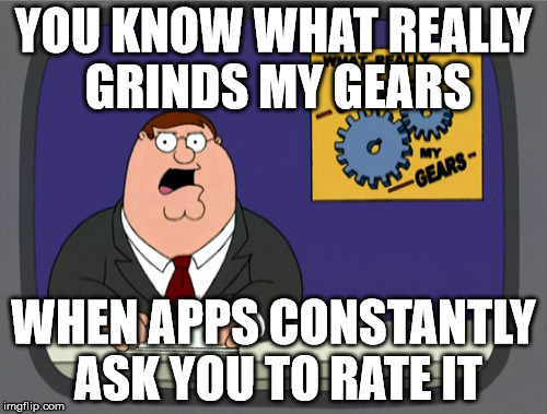 Peter Griffin News | YOU KNOW WHAT REALLY GRINDS MY GEARS; WHEN APPS CONSTANTLY ASK YOU TO RATE IT | image tagged in memes,peter griffin news | made w/ Imgflip meme maker