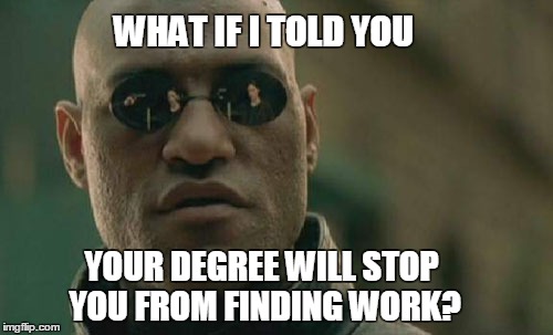 Matrix Morpheus Meme | WHAT IF I TOLD YOU; YOUR DEGREE WILL STOP YOU FROM FINDING WORK? | image tagged in memes,matrix morpheus | made w/ Imgflip meme maker