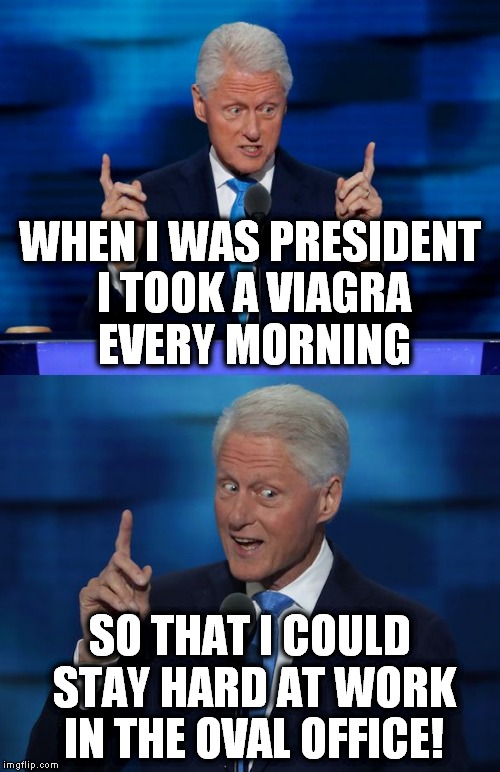 Monica admired my work ethic. | WHEN I WAS PRESIDENT I TOOK A VIAGRA EVERY MORNING; SO THAT I COULD STAY HARD AT WORK IN THE OVAL OFFICE! | image tagged in bill clinton 2016 dnc,viagra | made w/ Imgflip meme maker