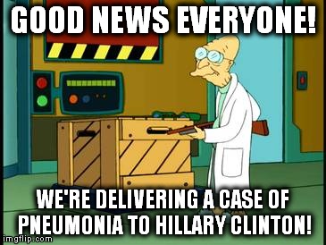 At least now we know where it came from! | GOOD NEWS EVERYONE! WE'RE DELIVERING A CASE OF PNEUMONIA TO HILLARY CLINTON! | image tagged in professor farnsworth futurama,hillary,pneumonia | made w/ Imgflip meme maker
