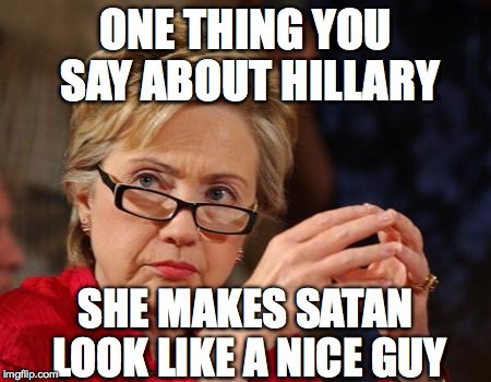 Hillary Clinton |  ONE THING YOU SAY ABOUT HILLARY; SHE MAKES SATAN LOOK LIKE A NICE GUY | image tagged in hillary clinton | made w/ Imgflip meme maker