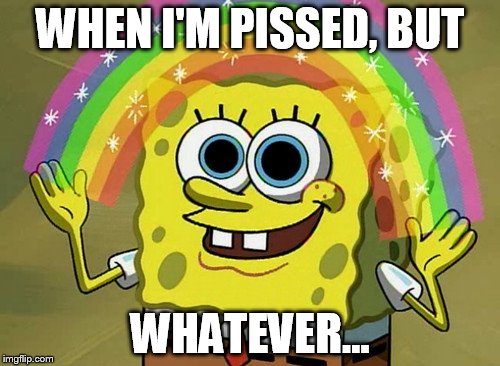 Imagination Spongebob Meme | WHEN I'M PISSED, BUT; WHATEVER... | image tagged in memes,imagination spongebob | made w/ Imgflip meme maker