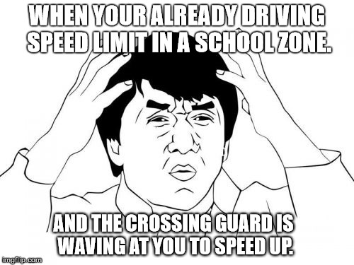 The worst part, its the cops making you speed up... can you say speed trap. | WHEN YOUR ALREADY DRIVING SPEED LIMIT IN A SCHOOL ZONE. AND THE CROSSING GUARD IS WAVING AT YOU TO SPEED UP. | image tagged in memes,jackie chan wtf | made w/ Imgflip meme maker