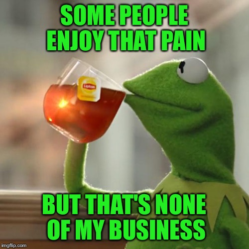 But That's None Of My Business Meme | SOME PEOPLE ENJOY THAT PAIN BUT THAT'S NONE OF MY BUSINESS | image tagged in memes,but thats none of my business,kermit the frog | made w/ Imgflip meme maker