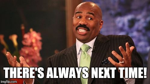 Steve Harvey Meme | THERE'S ALWAYS NEXT TIME! | image tagged in memes,steve harvey | made w/ Imgflip meme maker