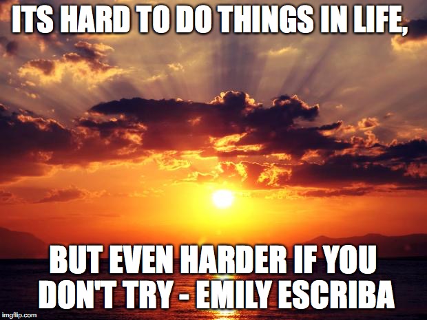 Sunset | ITS HARD TO DO THINGS IN LIFE, BUT EVEN HARDER IF YOU DON'T TRY - EMILY ESCRIBA | image tagged in sunset | made w/ Imgflip meme maker