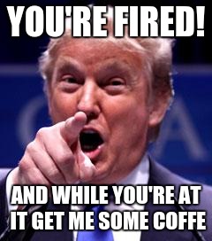 Trump Trademark | YOU'RE FIRED! AND WHILE YOU'RE AT IT GET ME SOME COFFE | image tagged in trump trademark | made w/ Imgflip meme maker