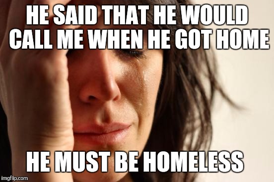 First World Problems Meme | HE SAID THAT HE WOULD CALL ME WHEN HE GOT HOME; HE MUST BE HOMELESS | image tagged in memes,first world problems | made w/ Imgflip meme maker