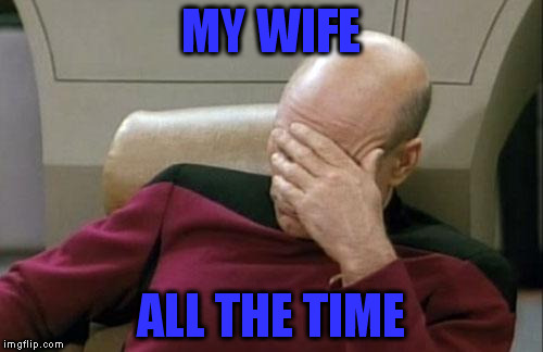 Captain Picard Facepalm Meme | MY WIFE ALL THE TIME | image tagged in memes,captain picard facepalm | made w/ Imgflip meme maker