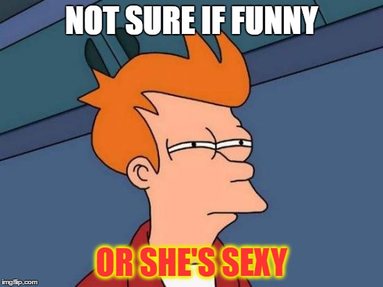 Futurama Fry Meme | NOT SURE IF FUNNY OR SHE'S SEXY | image tagged in memes,futurama fry | made w/ Imgflip meme maker
