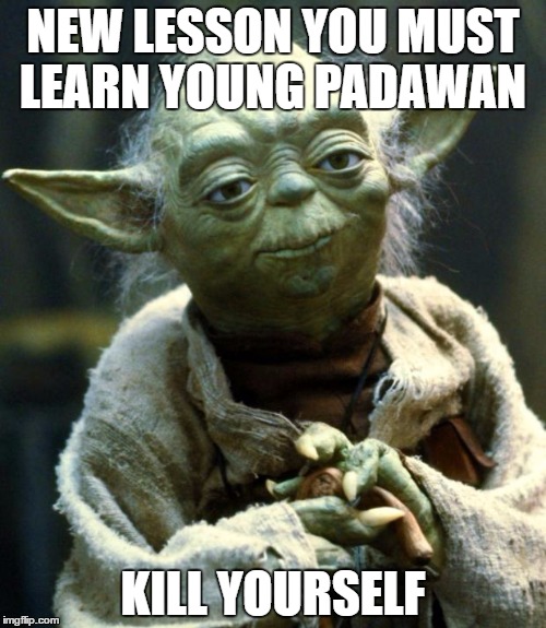 Star Wars Yoda Meme | NEW LESSON YOU MUST LEARN YOUNG PADAWAN; KILL YOURSELF | image tagged in memes,star wars yoda | made w/ Imgflip meme maker