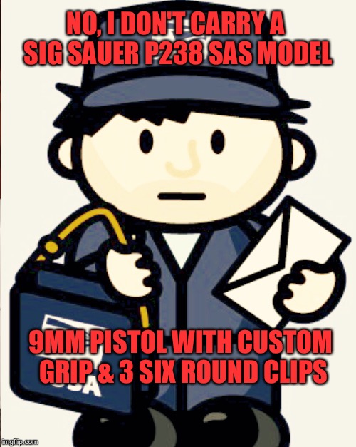 Letter Carrier | NO, I DON'T CARRY A SIG SAUER P238 SAS MODEL; 9MM PISTOL WITH CUSTOM GRIP & 3 SIX ROUND CLIPS | image tagged in mailman | made w/ Imgflip meme maker