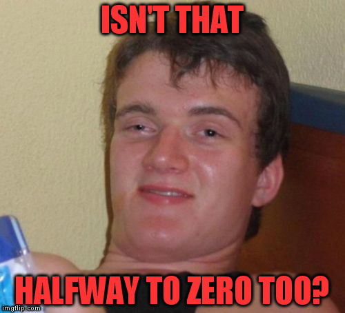 10 Guy Meme | ISN'T THAT HALFWAY TO ZERO TOO? | image tagged in memes,10 guy | made w/ Imgflip meme maker