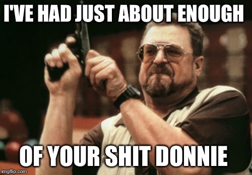 Am I The Only One Around Here | I'VE HAD JUST ABOUT ENOUGH; OF YOUR SHIT DONNIE | image tagged in memes,am i the only one around here | made w/ Imgflip meme maker