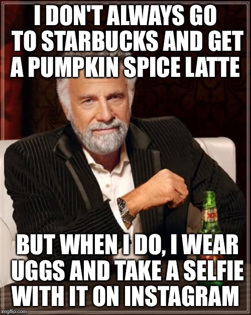 The Most Interesting Man In The World | I DON'T ALWAYS GO TO STARBUCKS AND GET A PUMPKIN SPICE LATTE; BUT WHEN I DO, I WEAR UGGS AND TAKE A SELFIE WITH IT ON INSTAGRAM | image tagged in memes,the most interesting man in the world | made w/ Imgflip meme maker