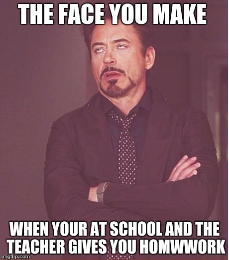 Face You Make Robert Downey Jr | THE FACE YOU MAKE; WHEN YOUR AT SCHOOL AND THE TEACHER GIVES YOU HOMWWORK | image tagged in memes,face you make robert downey jr | made w/ Imgflip meme maker