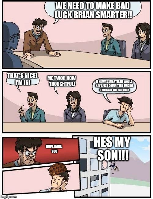 Boardroom Meeting Suggestion | WE NEED TO MAKE BAD LUCK BRIAN SMARTER!! THAT'S NICE! I'M IN! ME TWO!! HOW THOUGHTFUL! IF HE WAS SMARTER HE WOULD HAVE JUST COMMITTED SUICIDE UNDER ALL THE BAD LUCK; HES MY SON!!! HOW. DARE. YOU | image tagged in memes,boardroom meeting suggestion,scumbag | made w/ Imgflip meme maker
