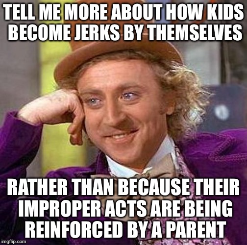 Creepy Condescending Wonka Meme | TELL ME MORE ABOUT HOW KIDS BECOME JERKS BY THEMSELVES RATHER THAN BECAUSE THEIR IMPROPER ACTS ARE BEING REINFORCED BY A PARENT | image tagged in memes,creepy condescending wonka | made w/ Imgflip meme maker