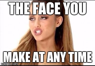 ariana grande | THE FACE YOU; MAKE AT ANY TIME | image tagged in ariana grande | made w/ Imgflip meme maker
