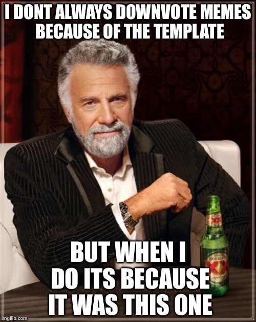 The Most Interesting Man In The World Meme | I DONT ALWAYS DOWNVOTE MEMES BECAUSE OF THE TEMPLATE BUT WHEN I DO ITS BECAUSE IT WAS THIS ONE | image tagged in memes,the most interesting man in the world | made w/ Imgflip meme maker