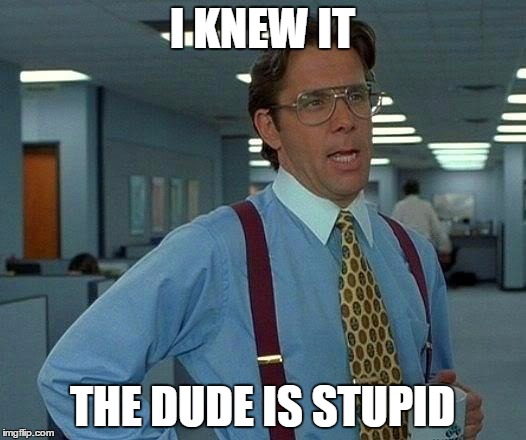 That Would Be Great | I KNEW IT; THE DUDE IS STUPID | image tagged in memes,that would be great | made w/ Imgflip meme maker