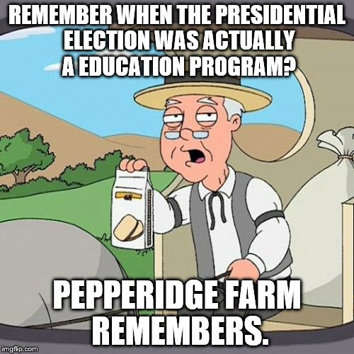 Pepperidge Farm Remembers Meme | REMEMBER WHEN THE PRESIDENTIAL ELECTION WAS ACTUALLY A EDUCATION PROGRAM? PEPPERIDGE FARM REMEMBERS. | image tagged in memes,pepperidge farm remembers | made w/ Imgflip meme maker
